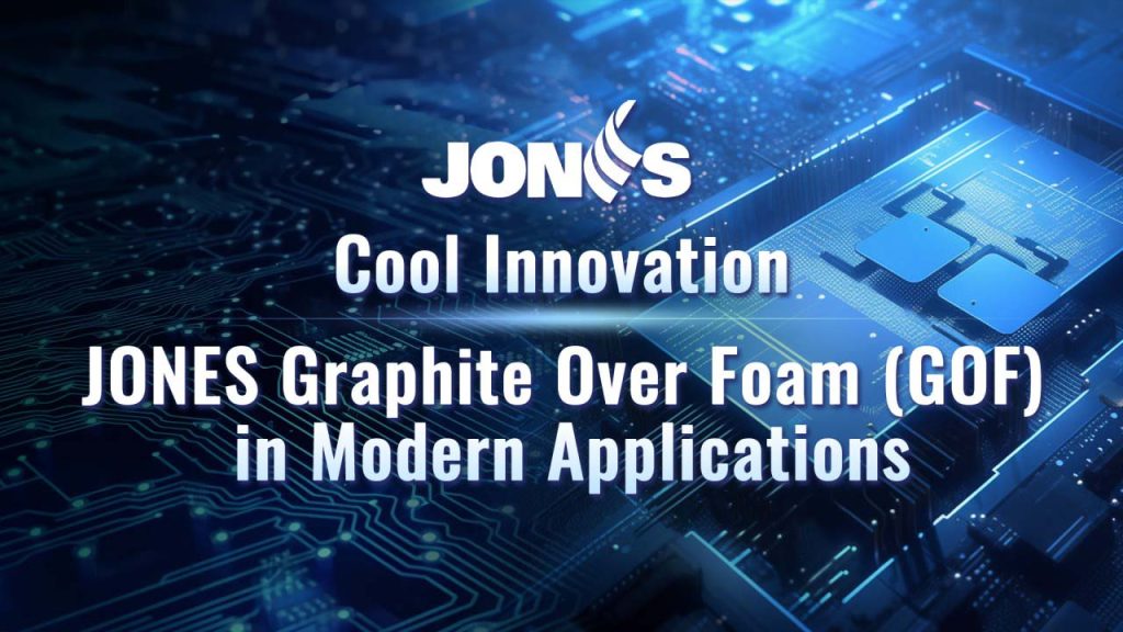 In the realm of composite materials, JONES's Graphite over Foam (GOF) stands out as an innovation. This composite material design combines foam's flexibility with graphite's high thermal conductivity, all while offering cushioning. JONES‘s GOF can be single-sided or double-sided adhesive for improved bonding convenience, especially in scenarios marked by low power consumption, a demand for flexibility, and the requirement for significant compression space.


JONES’s Graphite Over Foam (GOF)
JONES’s Graphite Over Foam (GOF) can be molded into various shapes, making it ideal for applications on irregular or uneven device surfaces, and the foam core's high compressibility and resilience ensure excellent surface contact. This allows it to effectively fill the air gaps between heating devices and heat sinks or metal casings, facilitating the efficient transfer of heat to the cooling mechanism. This, in turn, enhances device performance, reliability, and service life.

JONES's Graphite Over Foam (GOF) offers the flexibility of customization to specific shapes or can be configured as a single-sided adhesive gasket. Installing and assembling this material is straightforward, and you can refer to the accompanying diagram for a clearer understanding of its structure.